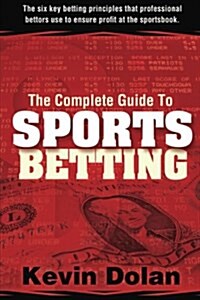 The Complete Guide to Sports Betting: The Six Key Betting Principles That Professional Bettors Use to Ensure Profit at the Sports Book (Paperback)