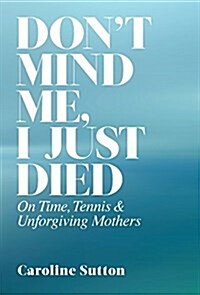 Dont Mind Me, I Just Died: On Time, Tennis, and Unforgiving Mothers (Hardcover)