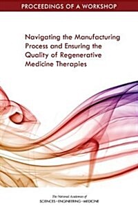 Navigating the Manufacturing Process and Ensuring the Quality of Regenerative Medicine Therapies: Proceedings of a Workshop (Paperback)