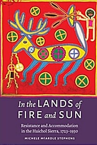 In the Lands of Fire and Sun: Resistance and Accommodation in the Huichol Sierra, 1723-1930 (Hardcover)