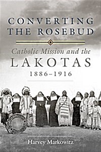 Converting the Rosebud, Volume 277: Catholic Mission and the Lakotas, 1886-1916 (Hardcover)