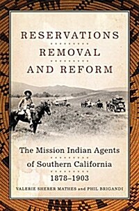 Reservations, Removal, and Reform: The Mission Indian Agents of Southern California, 1878-1903 (Hardcover)