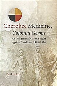 Cherokee Medicine, Colonial Germs: An Indigenous Nations Fight Against Smallpox, 1518-1824 Volume 11 (Paperback)