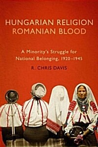 Hungarian Religion, Romanian Blood: A Minoritys Struggle for National Belonging, 1920-1945 (Hardcover)