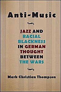 Anti-Music: Jazz and Racial Blackness in German Thought Between the Wars (Hardcover)