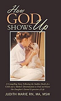 How God Shows Up: A Compelling Story Following the Sudden Death of a Child and a Mothers Determination to Find and Know Her Daughters (Hardcover)