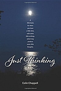 Just Thinking: A Little Book, for When You Have a Little Time, with Some Little Writings, Which May Produce Some Little Thoughts. (Paperback)