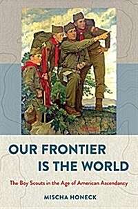 Our Frontier Is the World: The Boy Scouts in the Age of American Ascendancy (Hardcover)