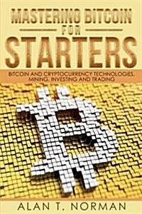 Mastering Bitcoin for Starters: Bitcoin and Cryptocurrency Technologies, Mining, Investing and Trading - Bitcoin Book 1, Blockchain, Wallet, Business (Paperback)