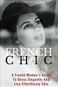 French Chic: A French Womans Guide to Dress Elegantly and Live Effortlessly Chic (Paperback)