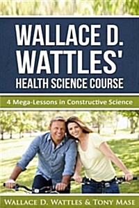 Wallace D. Wattles Health Science Course: 4 Mega-Lessons in Constructive Science (Paperback)