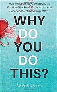 Why Do You Do This?: How to Recognize and Respond to Emotional Blackmail, Verbal Abuse, and Codependent Relationship Patterns (Paperback)