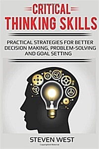 Critical Thinking Skills: Practical Strategies for Better Decision Making, Problem-Solving and Goal Setting (Paperback)