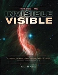 Making the Invisible Visible: A History of the Spitzer Infrared Telescope Facility (1971-2003) (NASA Sp-2017-4547) (Paperback)