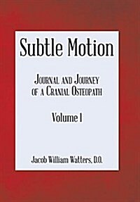 Subtle Motion: Journal and Journey of a Cranial Osteopath Volume 1 (Hardcover)