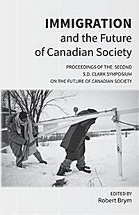 Immigration and the Future of Canadian Society: Proceedings of the Second S.D. Clark Symposium on the Future of Canadian Society (Paperback)