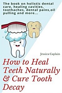 How to Heal Teeth Naturally & Cure Tooth Decay: The Book on Holistic Dental Care, Healing Cavities, Toothaches, Dental Pains, Oil Pulling and More... (Paperback)