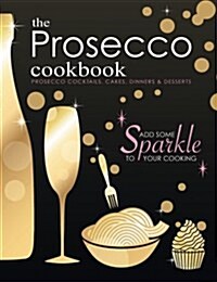 The Prosecco Cookbook: Prosecco Cocktails, Cakes, Dinners & Desserts (Paperback)