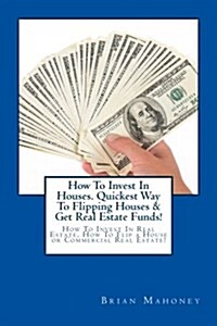 How to Invest in Houses. Quickest Way to Flipping Houses & Get Real Estate Funds!: How to Invest in Real Estate, How to Flip a House or Commercial Rea (Paperback)
