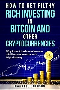 How to Get Filthy Rich Investing in Bitcoin and Other Cryptocurrencies: Why Its Not Too Late to Become a Millionaire Investor with Digital Money (Blo (Paperback)