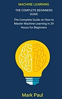 Machine Learning: The Complete Beginners Guide Thecompleteguideonhow Tomastermach (Paperback)