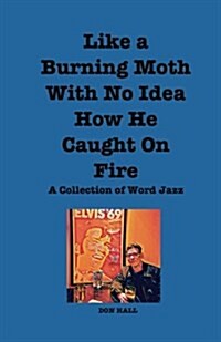 Like a Burning Moth Without a Clue as to How He Caught on Fire: A Collection of Word Jazz (Paperback)