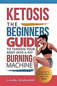 Ketosis: The Beginners Guide to Turning Your Body Into a Fat Burning Machine! (Lose Up to 10 Pounds in Your First Week!) (Paperback)