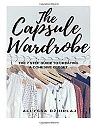 The Capsule Wardrobe: The 7 Step Guide to Creating a Cohesive Closet (Paperback)