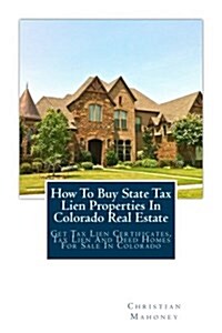 How to Buy State Tax Lien Properties in Colorado Real Estate: Get Tax Lien Certificates, Tax Lien and Deed Homes for Sale in Colorado (Paperback)