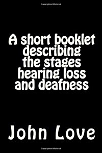A Short Booklet Describing the Stages Hearing Loss and Deafness (Paperback)