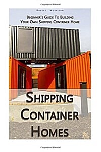 Shipping Container Homes: Beginners Guide to Building Your Own Shipping Container Home: (How to Build a Small Home, Foundation for Container Ho (Paperback)