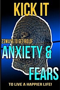 Kick It: 23 Ways to Get Rid of Anxiety and Fears to Live a Happier Life! (Paperback)