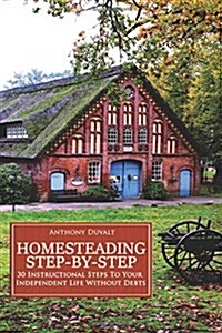 Homesteading Step-By-Step: 30 Instructional Steps to Your Independent Life Without Debts (Paperback)