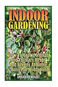 Indoor Gardening: How to Grow Medical and Culinary Herbs and Greens at Home + Basics of Hydroponic: (Gardening Indoors, Gardening Vegeta (Paperback)
