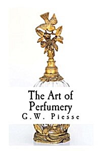 The Art of Perfumery: The Method of Obtaining the Odors of Plants (Paperback)