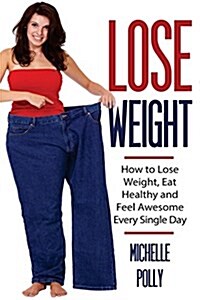 Lose Weight: How to Lose Weight Eat Healthy and Feel Awesome Every Single Day (Paperback)