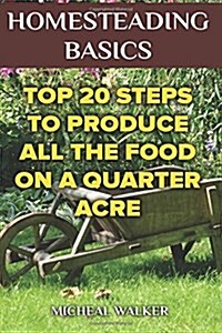 Homesteading Basics: Top 20 Steps to Produce All the Food on a Quarter Acre: (Off Grid Living, Homesteading, Mini Farming, Earn and Save Mo (Paperback)