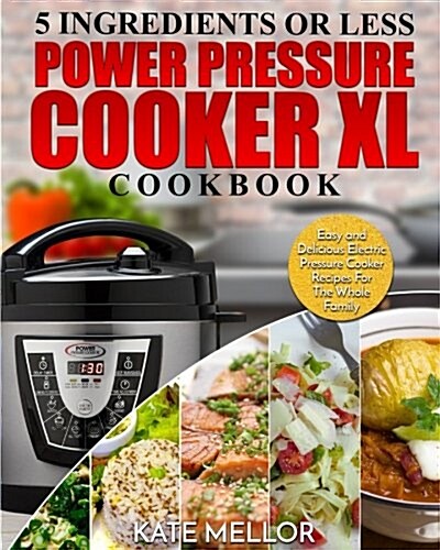 Power Pressure Cooker XL Cookbook: 5 Ingredients or Less - Easy and Delicious Electric Pressure Cooker Recipes for the Whole Family (Paperback)