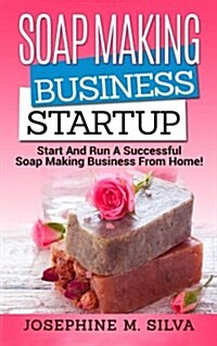 Soap Making Business Startup: Start and Run a Successful Soap Making Business from Home (Paperback)