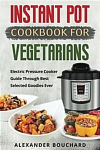Instant Pot Cookbook for Vegetarians: Electric Pressure Cooker Guide Through Best Selected Goodies Ever (Paperback)