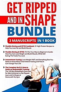 Get Ripped and In-Shape Bundle - 4 Manuscripts in 1 Book: 1. 120 Best Bodyweight Training Exercises 2. Flexible Dieting and Iifym Guide 3. Iifym Cookb (Paperback)