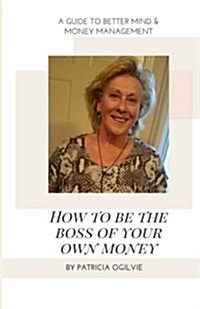 How to Be the Boss of Your Own Money: A Guide to Better Mind & Money Management (Paperback)