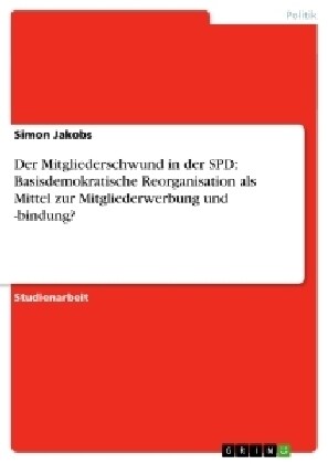 Der Mitgliederschwund in Der SPD: Basisdemokratische Reorganisation ALS Mittel Zur Mitgliederwerbung Und -Bindung? (Paperback)