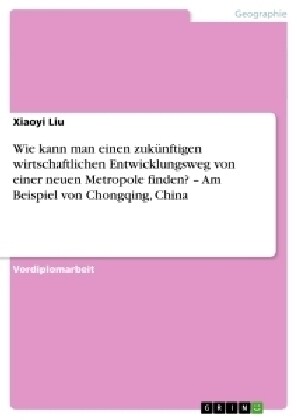 Wie kann man einen zuk?ftigen wirtschaftlichen Entwicklungsweg von einer neuen Metropole finden? - Am Beispiel von Chongqing, China (Paperback)