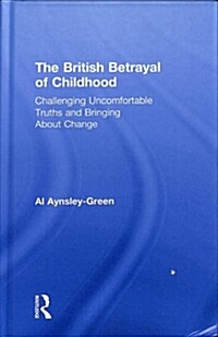 The British Betrayal of Childhood : Challenging Uncomfortable Truths and Bringing About Change (Hardcover)