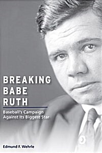 Breaking Babe Ruth: Baseballs Campaign Against Its Biggest Star (Hardcover)