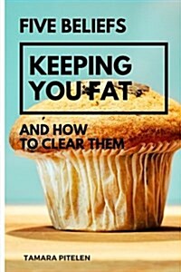 Five Beliefs Keeping You Fat: And How To Clear Them (Paperback)