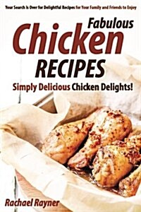 Fabulous Chicken Recipes: Simply Delicious Chicken Delights! - Your Search Is Over for Delightful Recipes for Your Family and Friends to Enjoy (Paperback)