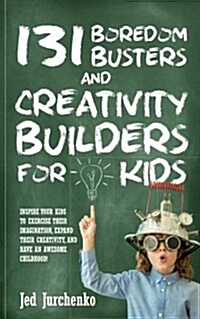 131 Boredom Busters and Creativity Builders for Kids: Inspire Your Kids to Exercise Their Imagination, Expand Their Creativity, and Have an Awesome Ch (Paperback)