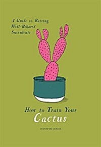 How to Train Your Cactus: A Guide to Raising Well-Behaved Succulents (Hardcover)